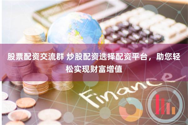 股票配资交流群 炒股配资选择配资平台，助您轻松实现财富增值