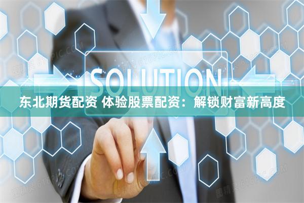 东北期货配资 体验股票配资：解锁财富新高度