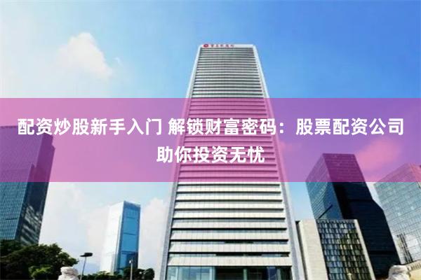 配资炒股新手入门 解锁财富密码：股票配资公司助你投资无忧