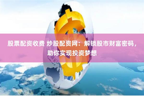 股票配资收费 炒股配资网：解锁股市财富密码，助你实现投资梦想