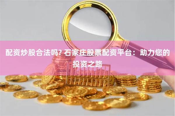 配资炒股合法吗? 石家庄股票配资平台：助力您的投资之路