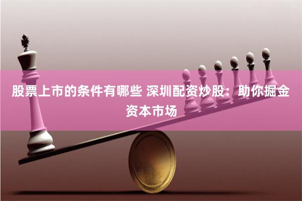 股票上市的条件有哪些 深圳配资炒股：助你掘金资本市场