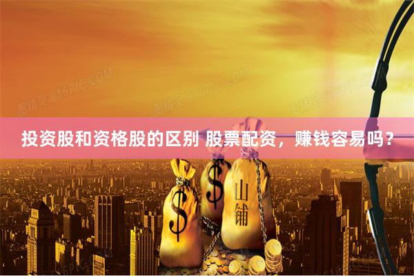 投资股和资格股的区别 股票配资，赚钱容易吗？