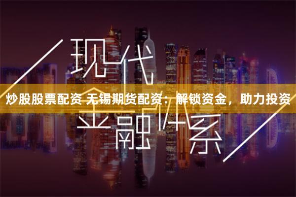 炒股股票配资 无锡期货配资：解锁资金，助力投资