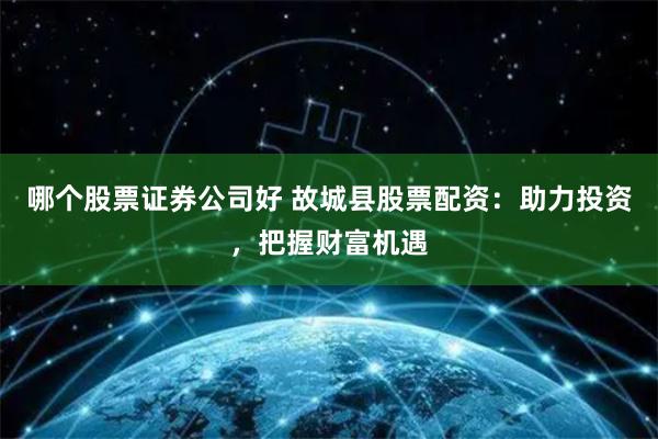 哪个股票证券公司好 故城县股票配资：助力投资，把握财富机遇