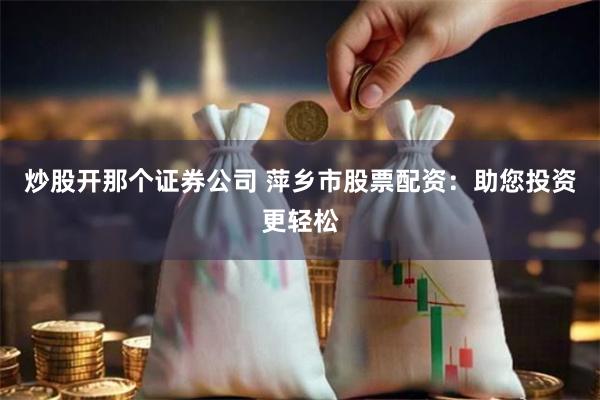 炒股开那个证券公司 萍乡市股票配资：助您投资更轻松