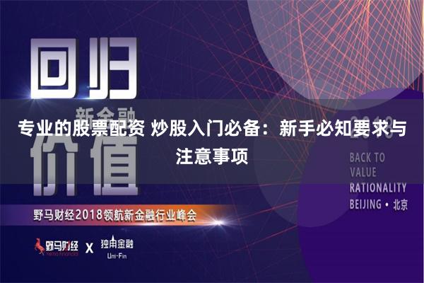 专业的股票配资 炒股入门必备：新手必知要求与注意事项