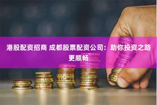 港股配资招商 成都股票配资公司：助你投资之路更顺畅