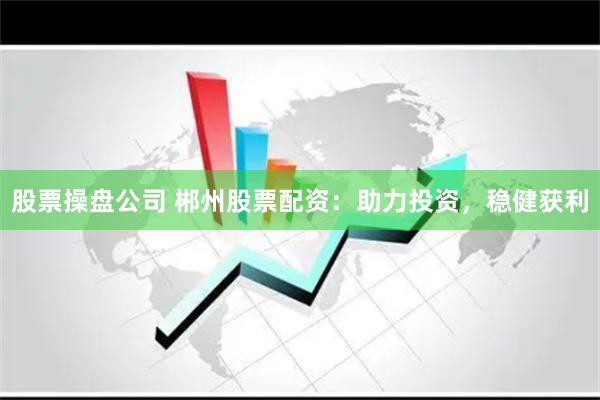 股票操盘公司 郴州股票配资：助力投资，稳健获利