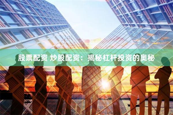 股票配资 炒股配资：揭秘杠杆投资的奥秘