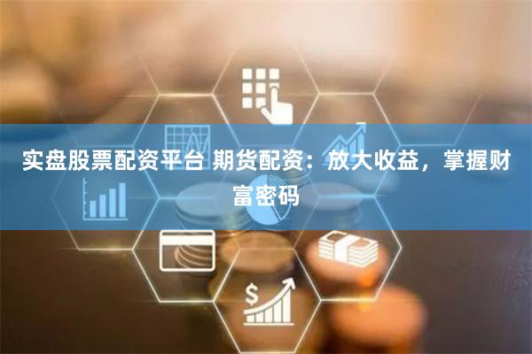 实盘股票配资平台 期货配资：放大收益，掌握财富密码