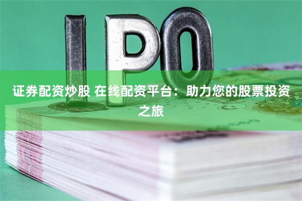 证券配资炒股 在线配资平台：助力您的股票投资之旅