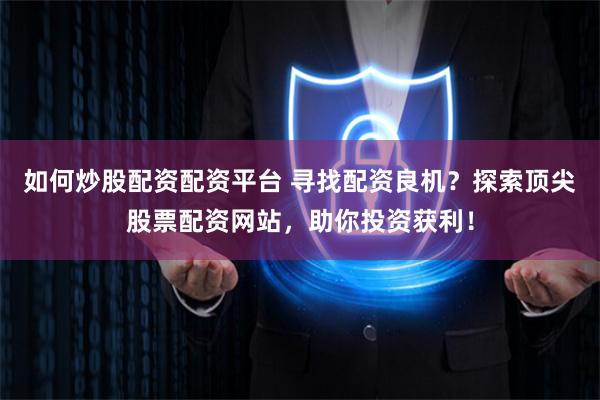 如何炒股配资配资平台 寻找配资良机？探索顶尖股票配资网站，助你投资获利！
