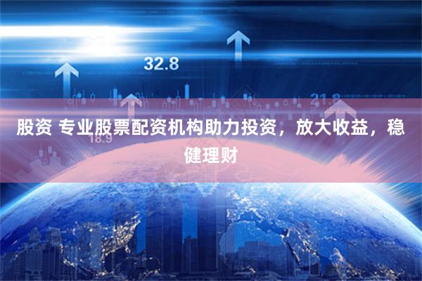 股资 专业股票配资机构助力投资，放大收益，稳健理财