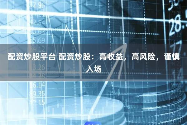 配资炒股平台 配资炒股：高收益，高风险，谨慎入场