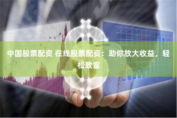 中国股票配资 在线股票配资：助你放大收益，轻松致富