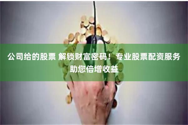 公司给的股票 解锁财富密码！专业股票配资服务助您倍增收益