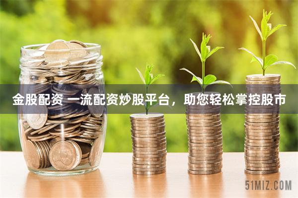 金股配资 一流配资炒股平台，助您轻松掌控股市