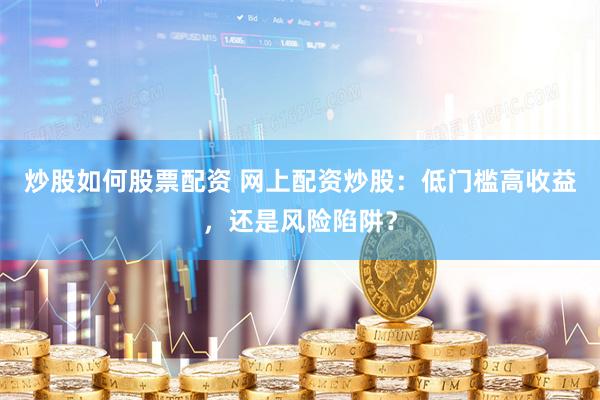 炒股如何股票配资 网上配资炒股：低门槛高收益，还是风险陷阱？