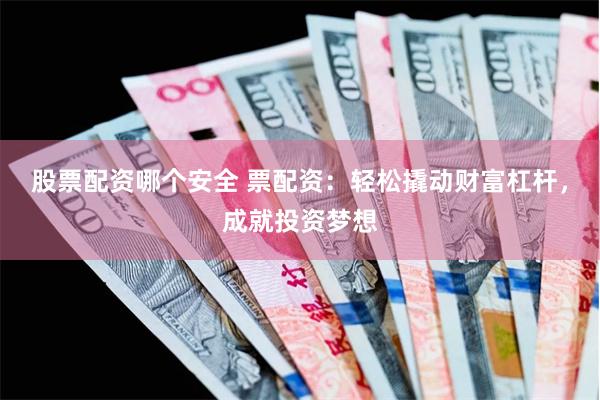 股票配资哪个安全 票配资：轻松撬动财富杠杆，成就投资梦想