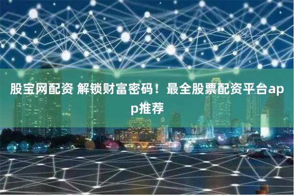 股宝网配资 解锁财富密码！最全股票配资平台app推荐