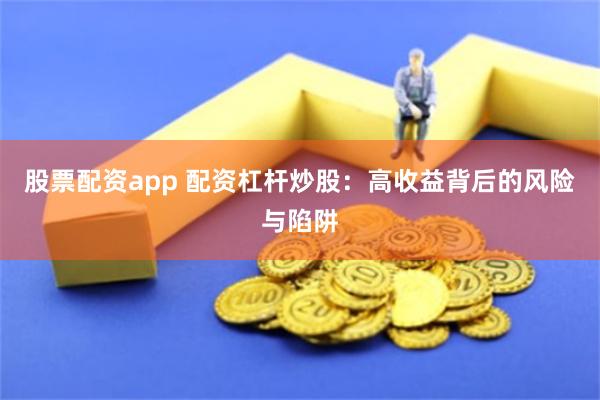 股票配资app 配资杠杆炒股：高收益背后的风险与陷阱