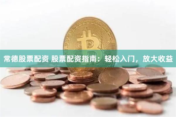 常德股票配资 股票配资指南：轻松入门，放大收益