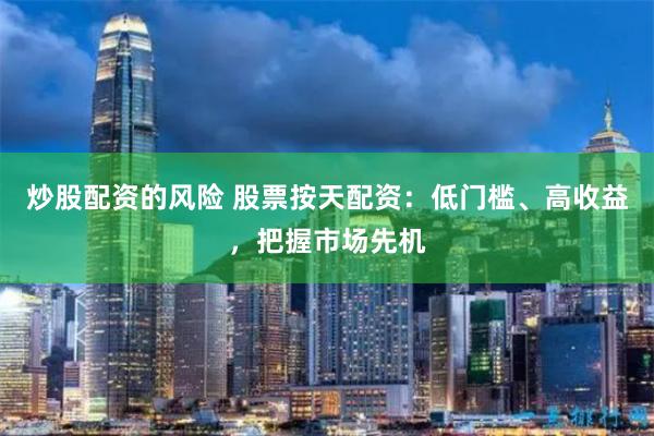 炒股配资的风险 股票按天配资：低门槛、高收益，把握市场先机