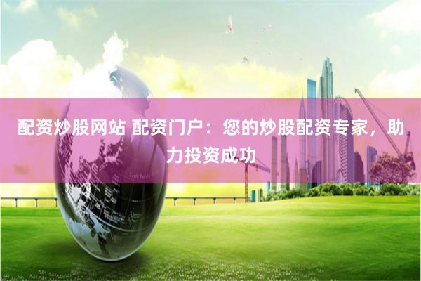 配资炒股网站 配资门户：您的炒股配资专家，助力投资成功