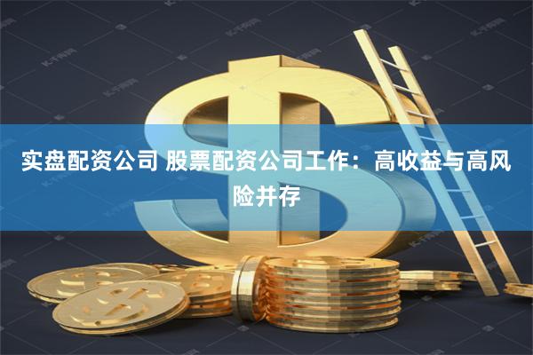 实盘配资公司 股票配资公司工作：高收益与高风险并存