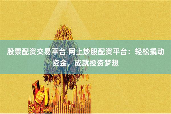 股票配资交易平台 网上炒股配资平台：轻松撬动资金，成就投资梦想