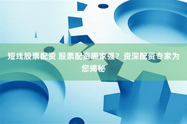 短线股票配资 股票配资哪家强？资深配资专家为您揭秘