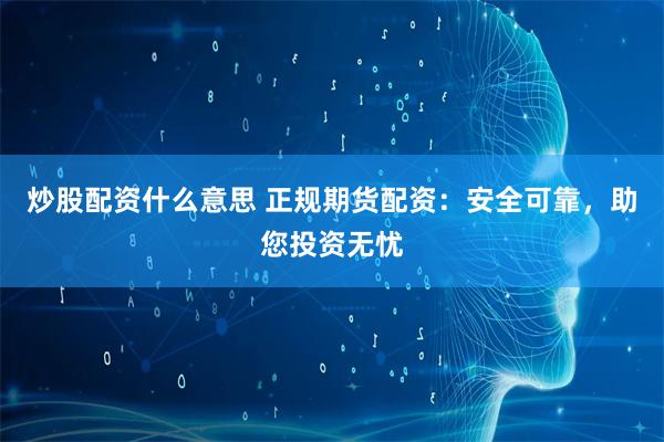 炒股配资什么意思 正规期货配资：安全可靠，助您投资无忧