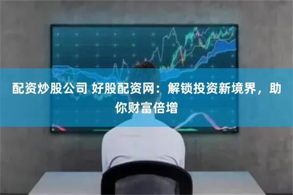 配资炒股公司 好股配资网：解锁投资新境界，助你财富倍增