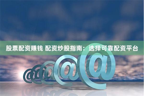 股票配资赚钱 配资炒股指南：选择可靠配资平台